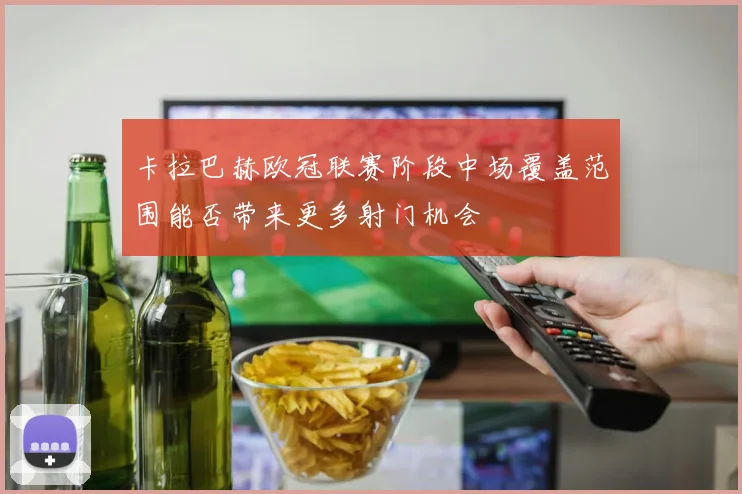 卡拉巴赫欧冠联赛阶段中场覆盖范围能否带来更多射门机会