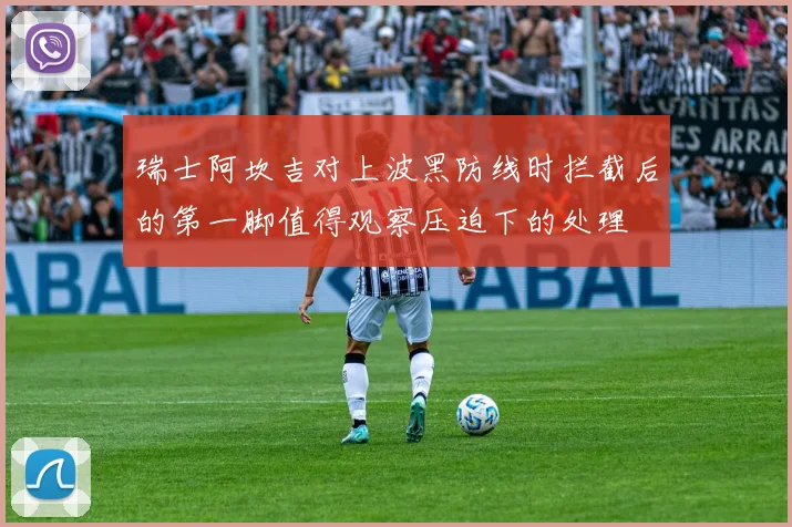 瑞士阿坎吉对上波黑防线时拦截后的第一脚值得观察压迫下的处理