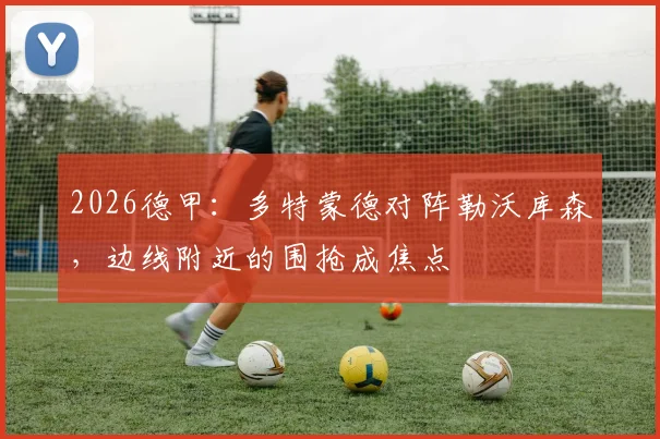 2026德甲：多特蒙德对阵勒沃库森，边线附近的围抢成焦点