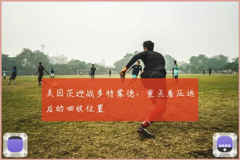 美因茨迎战多特蒙德,重点看压迫后的回收位置