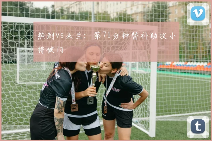 热刺vs米兰：第71分钟替补助攻小将破门