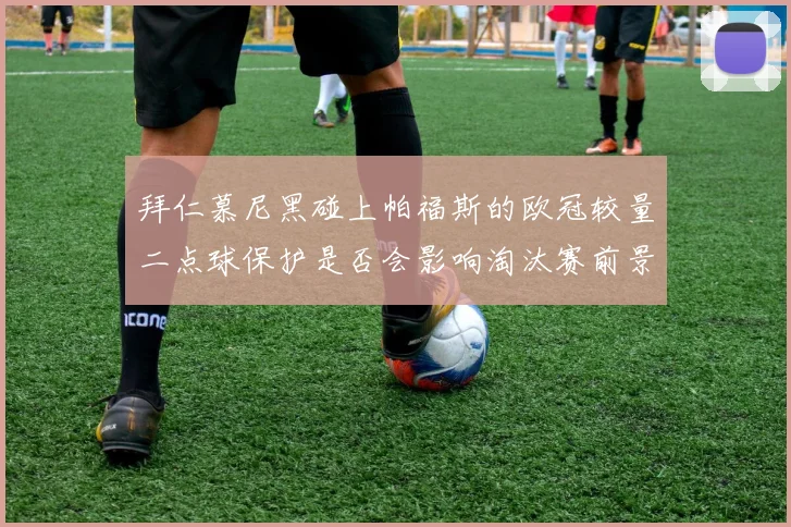 拜仁慕尼黑碰上帕福斯的欧冠较量二点球保护是否会影响淘汰赛前景