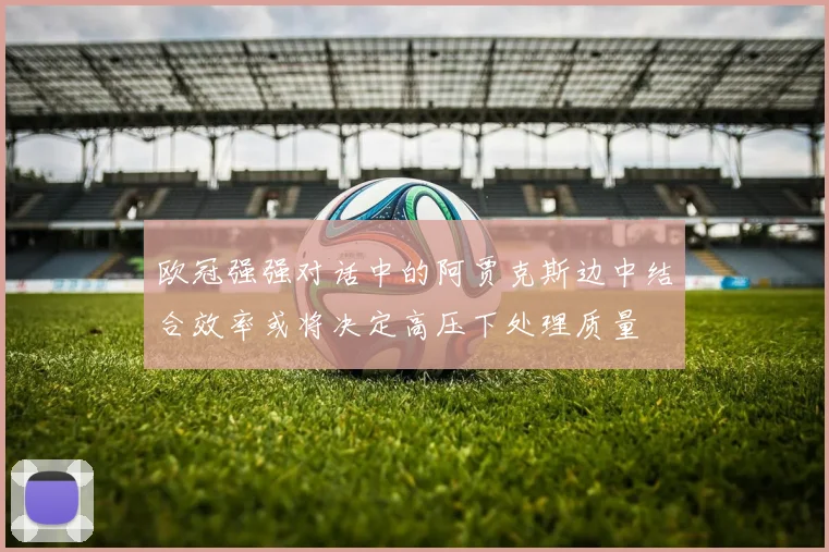 欧冠强强对话中的阿贾克斯边中结合效率或将决定高压下处理质量