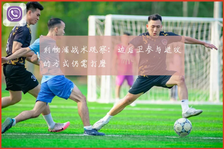 利物浦战术观察：边后卫参与进攻的方式仍需打磨