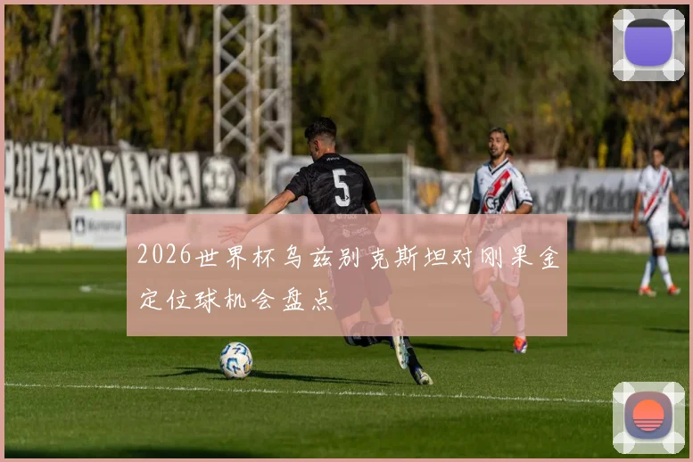 2026世界杯乌兹别克斯坦对刚果金定位球机会盘点