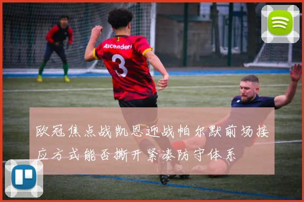 欧冠焦点战凯恩迎战帕尔默前场接应方式能否撕开紧凑防守体系