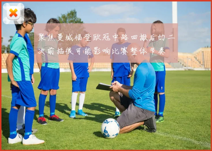 聚焦曼城福登欧冠中路回撤后的二次前插很可能影响比赛整体节奏
