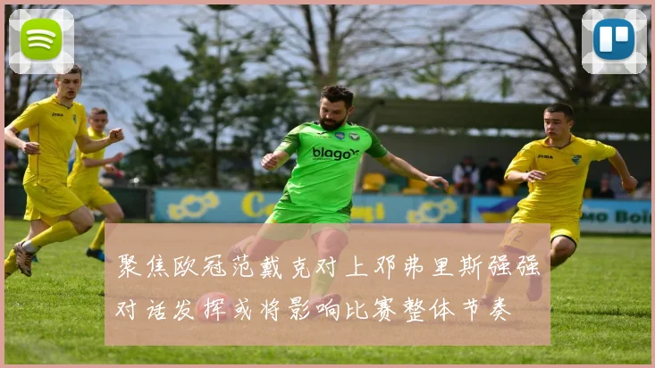 聚焦欧冠范戴克对上邓弗里斯强强对话发挥或将影响比赛整体节奏