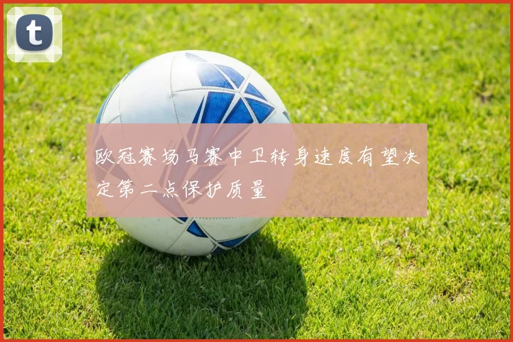 欧冠赛场马赛中卫转身速度有望决定第二点保护质量