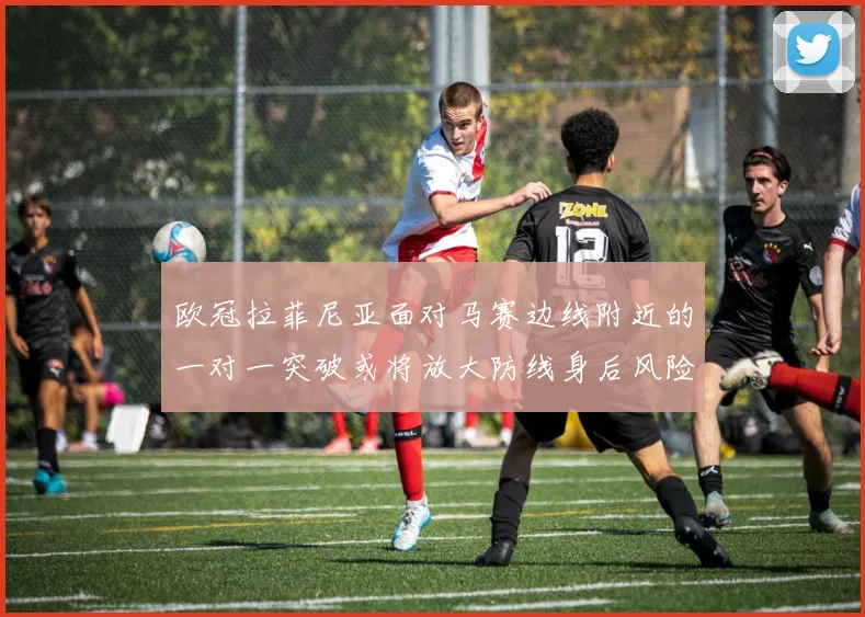 欧冠拉菲尼亚面对马赛边线附近的一对一突破或将放大防线身后风险