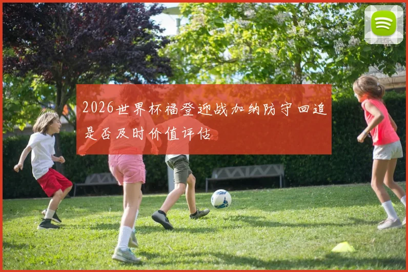 2026世界杯福登迎战加纳防守回追是否及时价值评估
