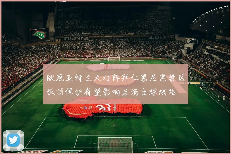 欧冠亚特兰大对阵拜仁慕尼黑禁区弧顶保护有望影响后场出球线路