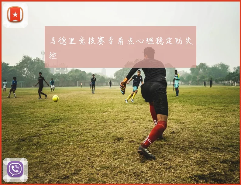 马德里竞技赛季看点心理稳定防失控