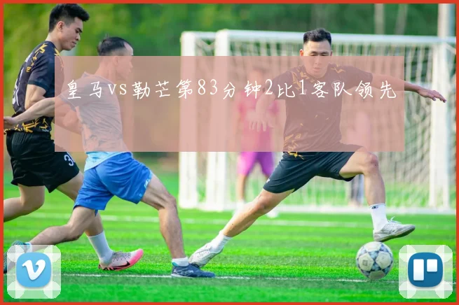 皇马vs勒芒第83分钟2比1客队领先