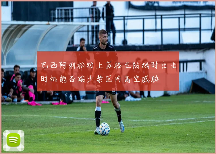 巴西阿利松对上苏格兰防线时出击时机能否减少禁区内高空威胁