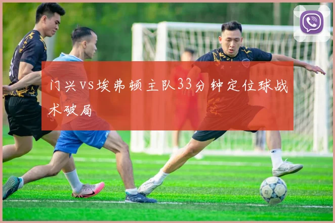 门兴vs埃弗顿主队33分钟定位球战术破局