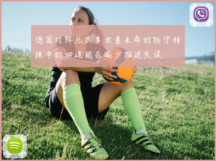德国对阵厄瓜多尔基米希的防守转换中的回追能否减少推进失误