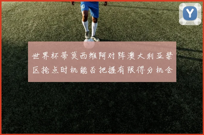 世界杯蒂莫西维阿对阵澳大利亚禁区抢点时机能否把握有限得分机会