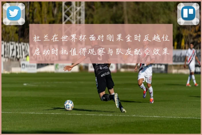 杜兰在世界杯面对刚果金时反越位启动时机值得观察与队友配合效果