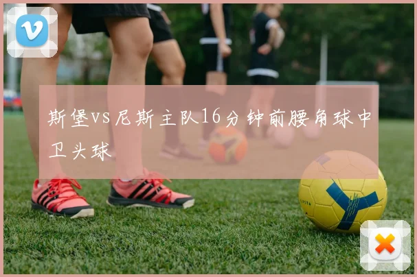斯堡vs尼斯主队16分钟前腰角球中卫头球